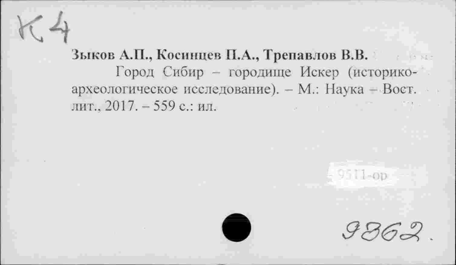 ﻿Зыков А.П., Косинцев П.А., Трепавлов В.В.
Город Сибир - городище Искер (историкоархеологическое исследование). - М.: Наука - Вост, лит.. 2017. - 559 с.: ил.
і 1 -op